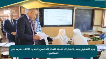وزير التعليم يصدر 5 قرارات عاجلة للعام الدراسي الجديد 2026.. تعرف على التفاصيل